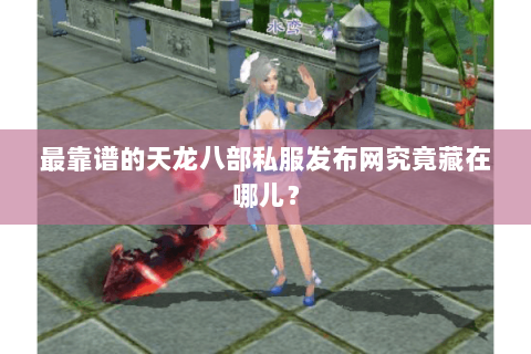 最靠谱的天龙八部私服发布网究竟藏在哪儿？