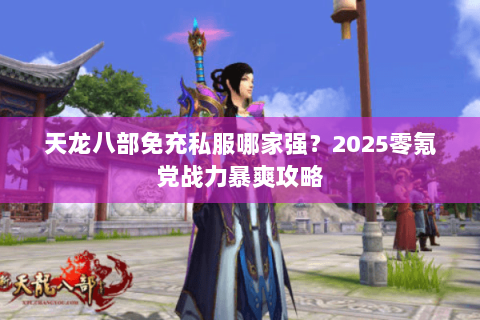 天龙八部免充私服哪家强？2025零氪党战力暴爽攻略