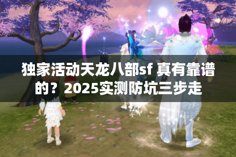 独家活动天龙八部sf 真有靠谱的？2025实测防坑三步走