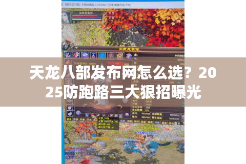 天龙八部发布网怎么选？2025防跑路三大狠招曝光