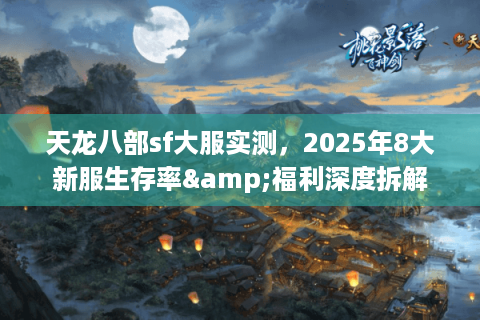 天龙八部sf大服实测，2025年8大新服生存率&福利深度拆解