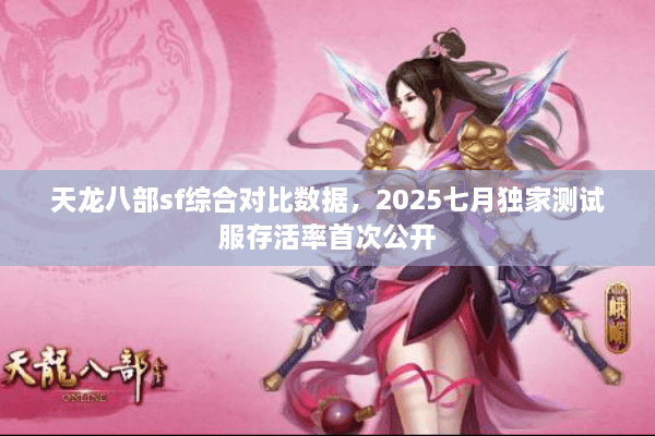 天龙八部sf综合对比数据，2025七月独家测试服存活率首次公开