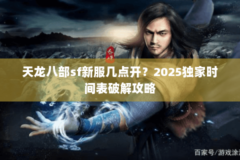 天龙八部sf新服几点开？2025独家时间表破解攻略