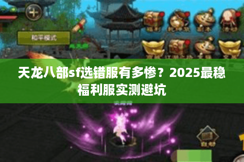 天龙八部sf选错服有多惨？2025最稳福利服实测避坑