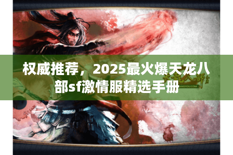 权威推荐,2025最火爆天龙八部sf激情服精选手册 权威推荐,2025最火爆天龙八部sf激情服精选手册